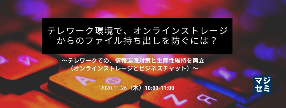 （Nurinubi） テレワーク環境で、オンラインストレージからのファイル持ち出しを防ぐには？ ～テレワークでの、情報漏洩対策と生産性維持を両立（オンラインストレージとビジネスチャット）～