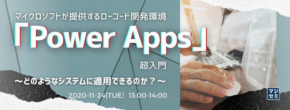  マイクロソフトが提供するローコード開発環境「Power Apps」超入門 　～どのようなシステムに適用できるのか？～