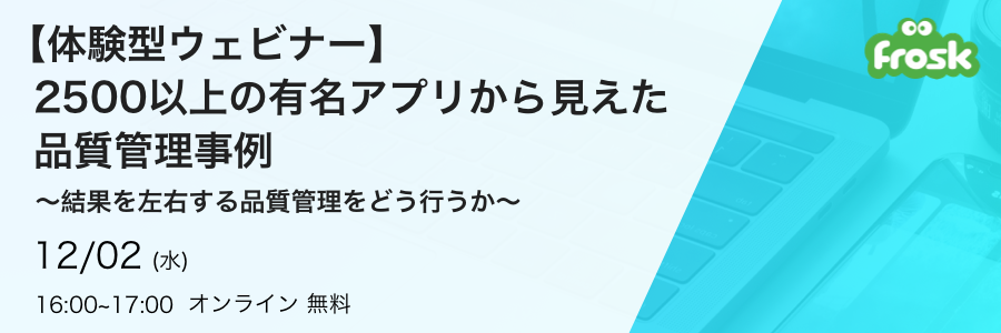 【体験型ウェビナー】2500以上の有名アプリから見えた品質管理事例〜結果を左右する品質管理をどう行うか〜