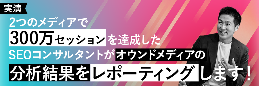 好評により再演！【実演】2つのメディアで300万セッションを達成したSEOコンサルタントが、オウンドメディアの分析結果をレポーティングします！
