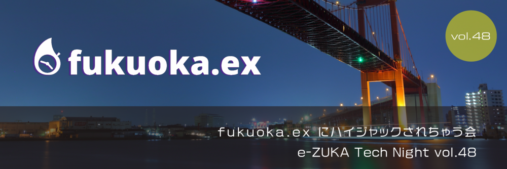 e-ZUKA Tech Night vol.48 fukuoka.exにハイジャックされちゃう会