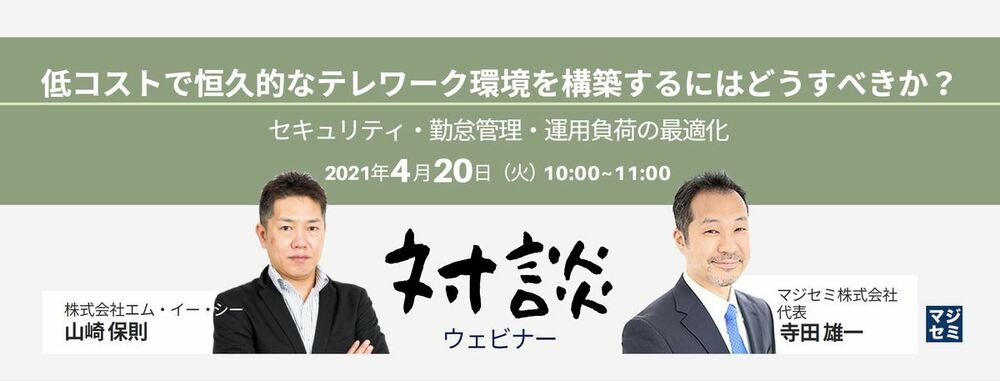 （エム・イー・シー） 【対談ウェビナー】低コストで恒久的なテレワーク環境を構築するにはどうすべきか？  〜セキュリティ・勤怠管理・運用負荷の最適化（MEC山崎×マジセミ寺田）