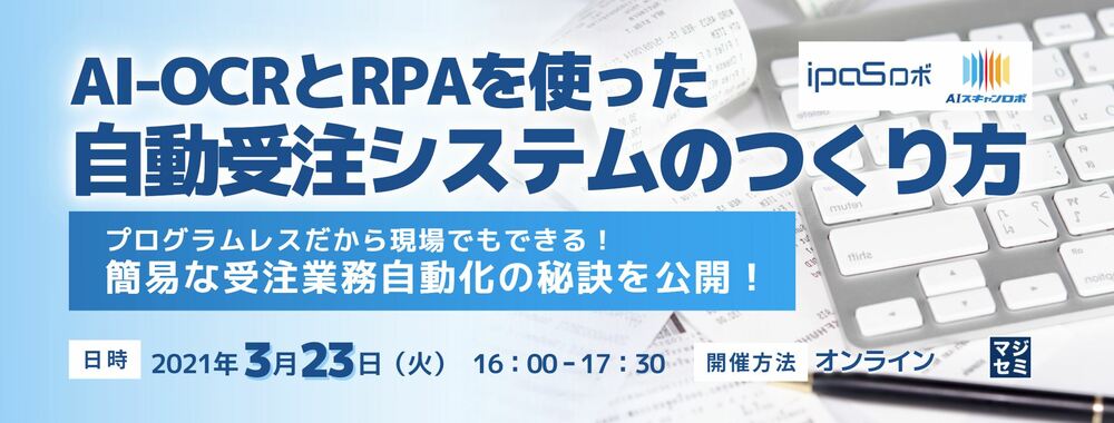  AI-OCRとRPAを使った自動受注システムのつくり方 ～プログラムレスだから現場でもできる！簡易な受注業務自動化の秘訣を公開！～