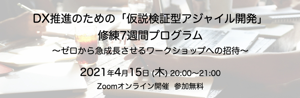 DX推進のための「仮説検証型アジャイル開発」修練7週間プログラム 〜ゼロから急成長させるワークショップへの招待〜