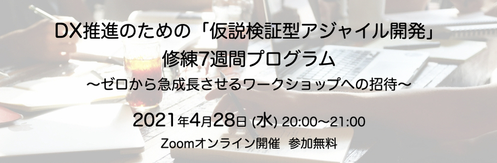 DX推進のための「仮説検証型アジャイル開発」修練7週間プログラム 〜ゼロから急成長させるワークショップへの招待〜